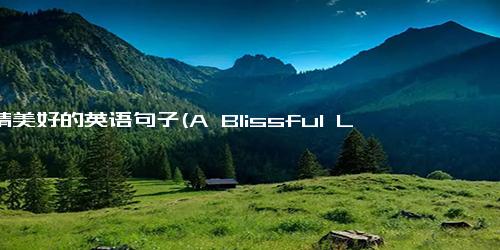 爱情美好的英语句子(A Blissful Love Rewriting an English Sentence to Create a New in Less than 50 Words.)